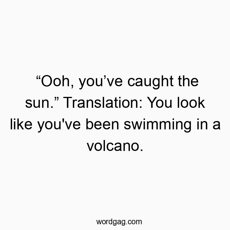 โOoh, youโve caught the sun.โ Translation: You look like you’ve been swimming in a volcano.