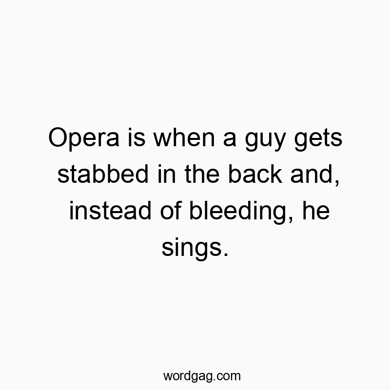 Opera is when a guy gets stabbed in the back and, instead of bleeding, he sings.