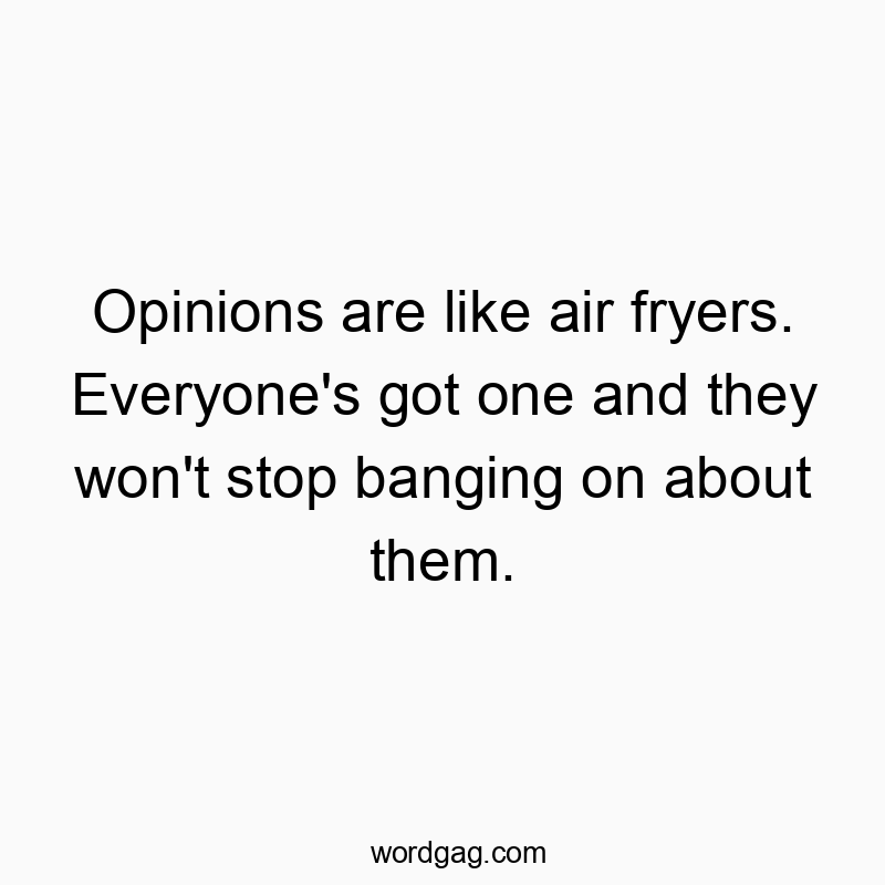 Opinions are like air fryers. Everyone's got one and they won't stop banging on about them.