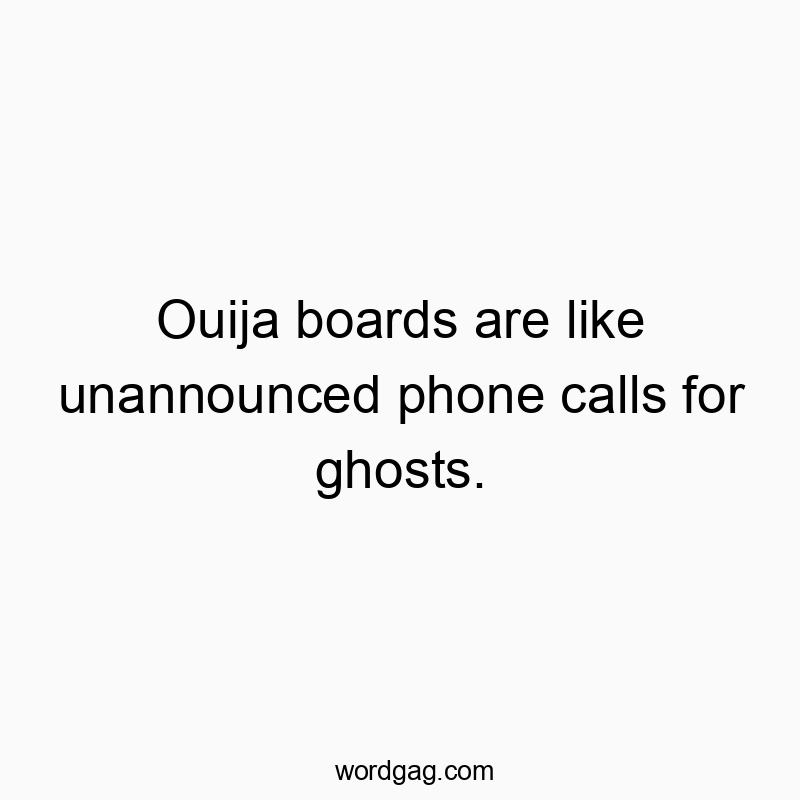 Ouija boards are like unannounced phone calls for ghosts.