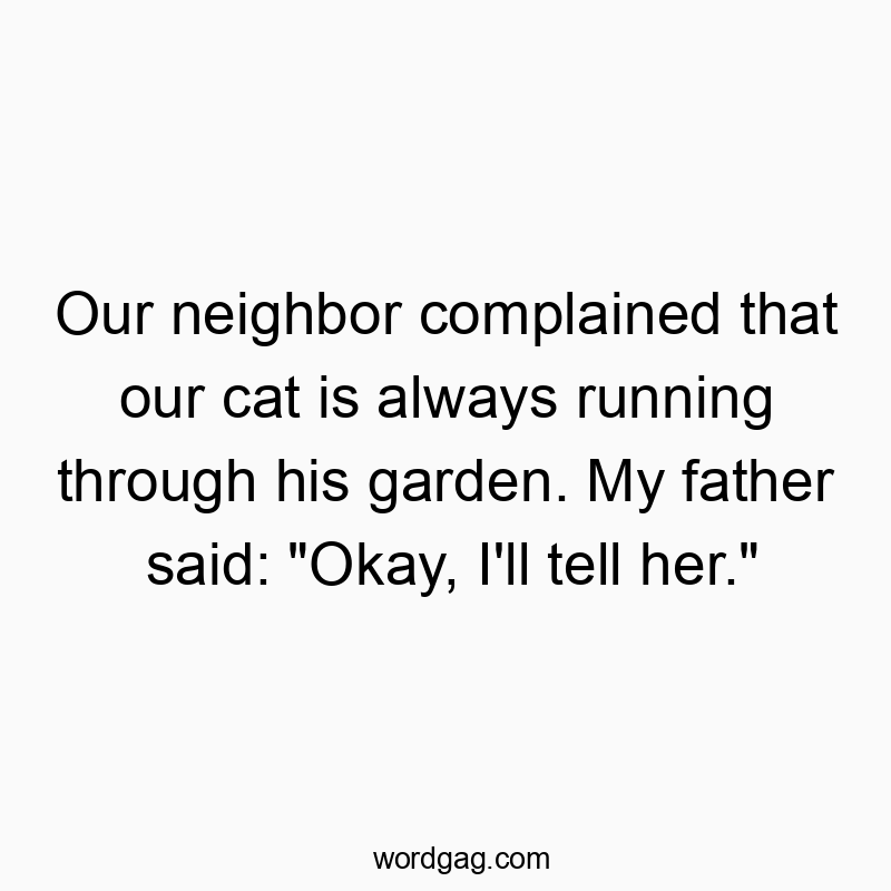 Our neighbor complained that our cat is always running through his garden. My father said: “Okay, I’ll tell her.”