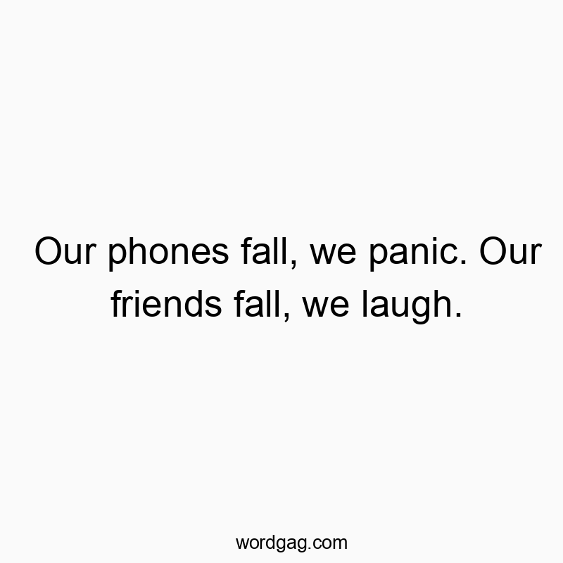 Our phones fall, we panic. Our friends fall, we laugh.