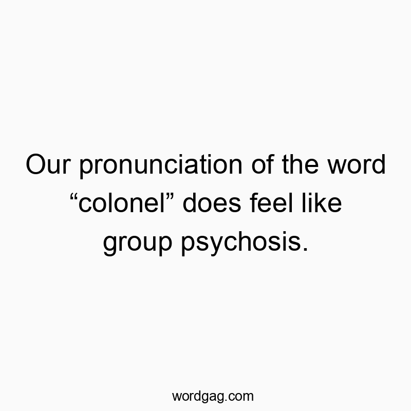 Our pronunciation of the word โcolonelโ does feel like group psychosis.