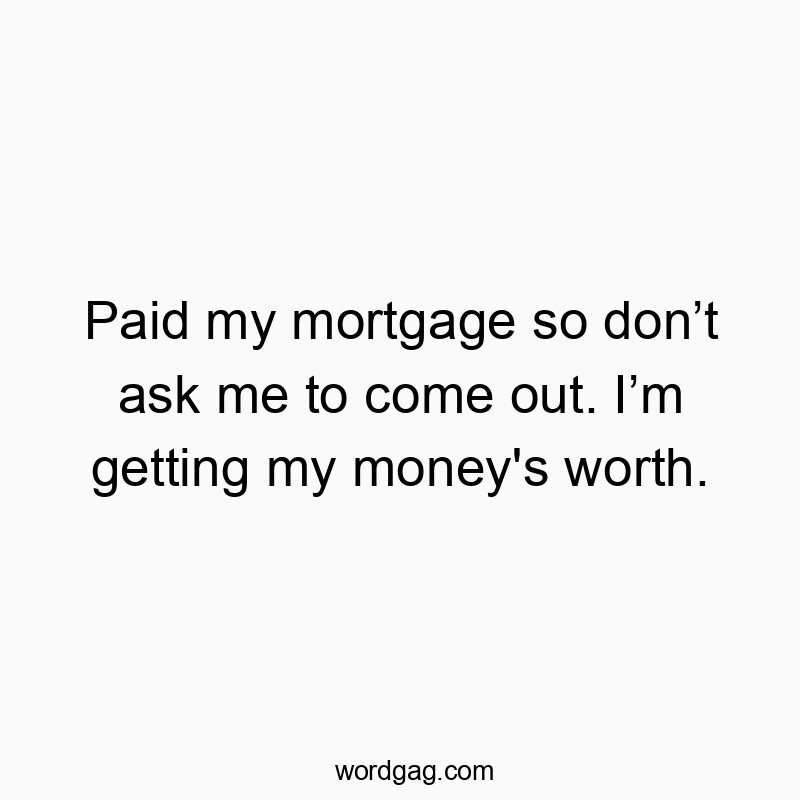 Paid my mortgage so donโt ask me to come out. Iโm getting my money’s worth.