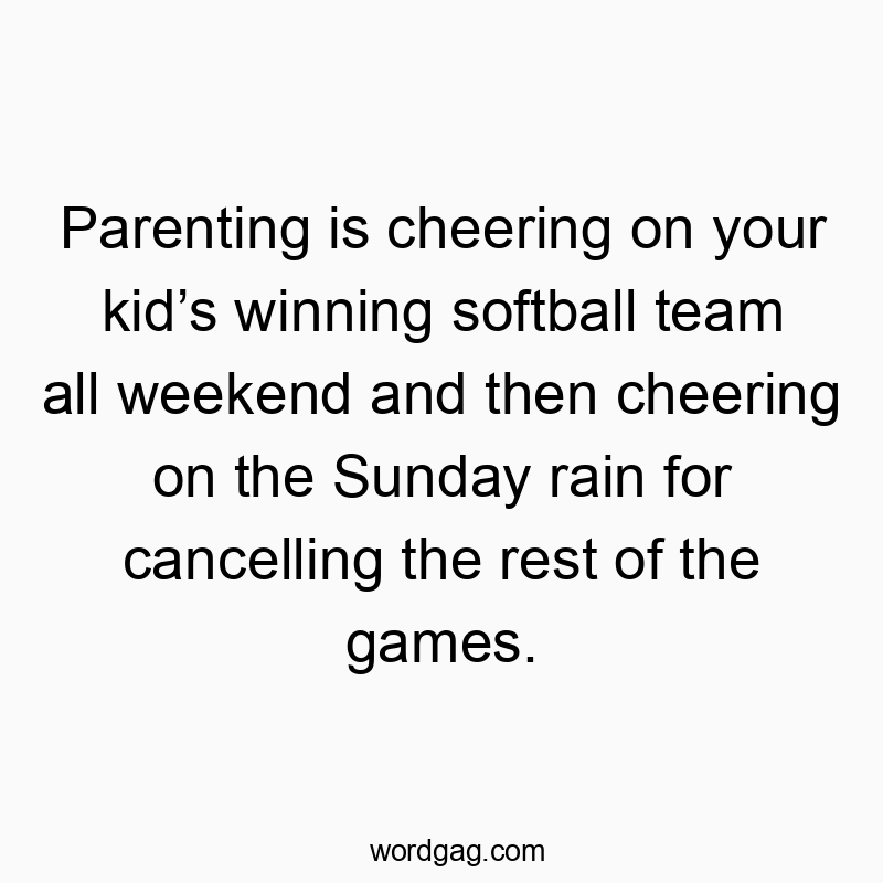 Funny kids quotes - Parenting is cheering on your kid’s winning softball team all weekend and then cheering on the Sunday rain for cancelling the rest of the games.