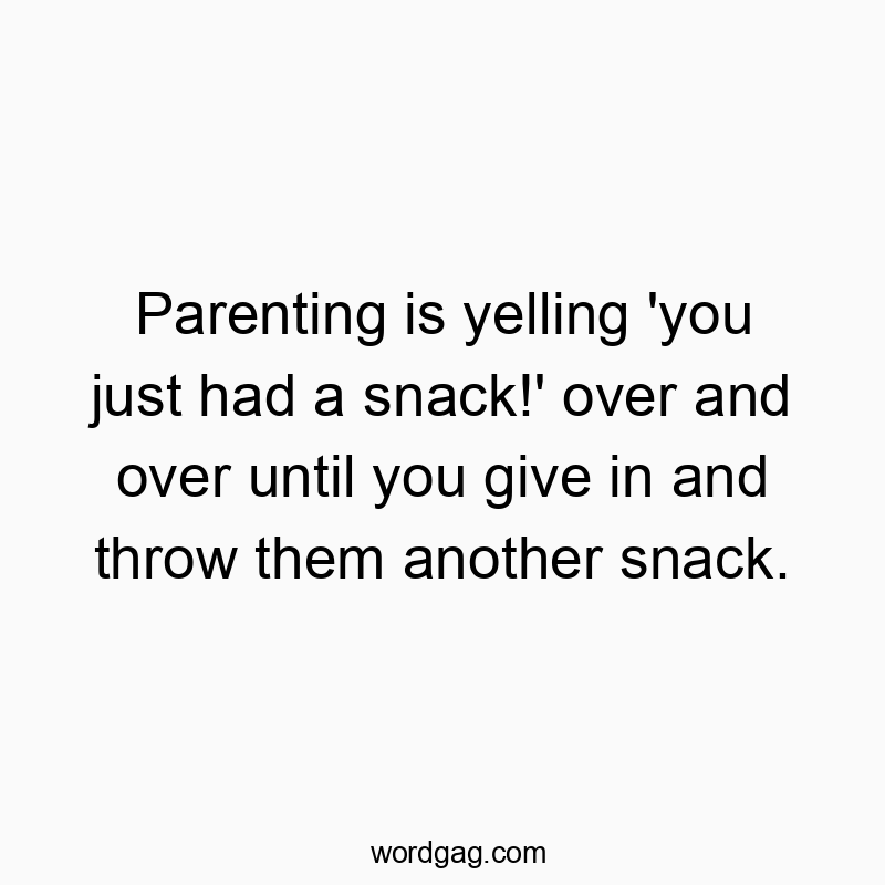 Parenting is yelling 'you just had a snack!' over and over until you give in and throw them another snack.