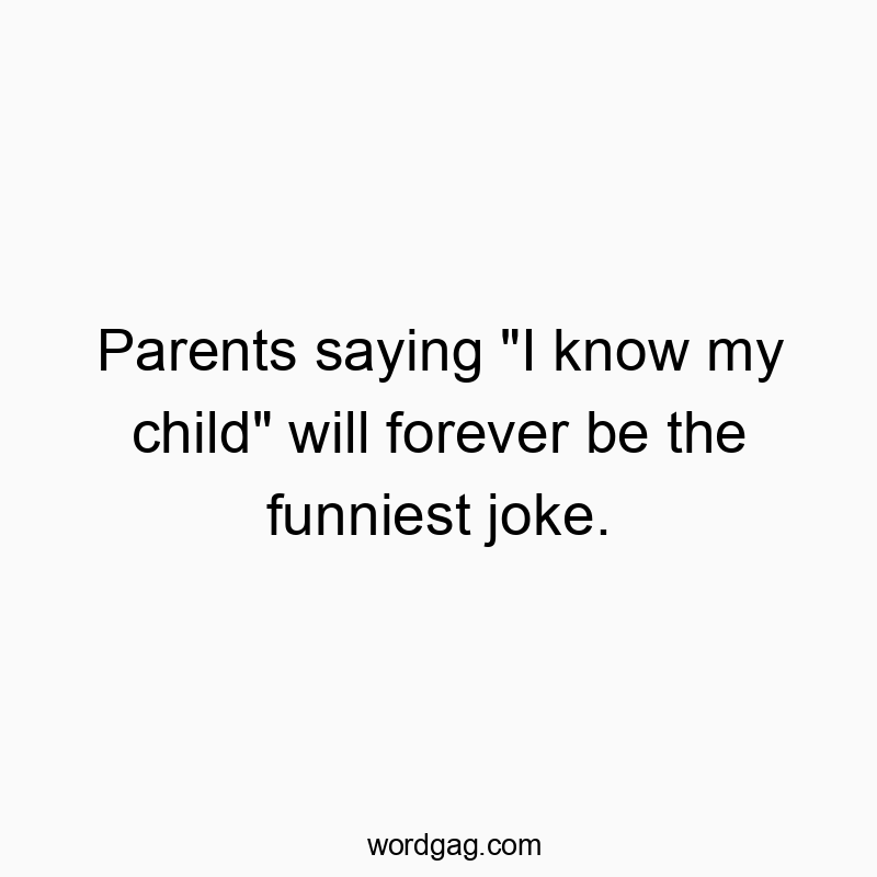Parents saying “I know my child” will forever be the funniest joke.