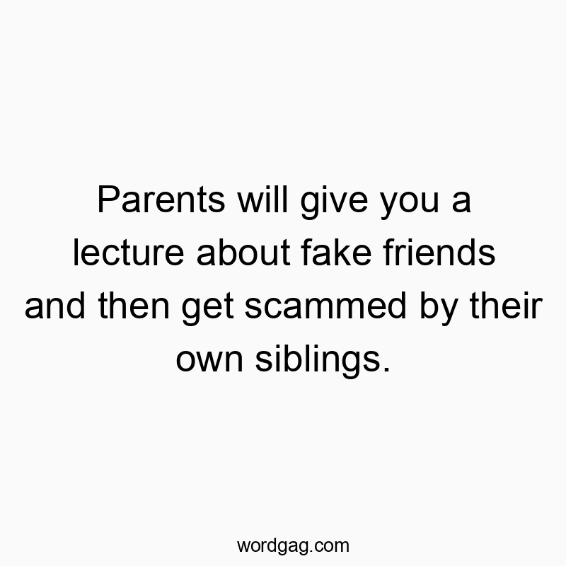 Parents will give you a lecture about fake friends and then get scammed by their own siblings.
