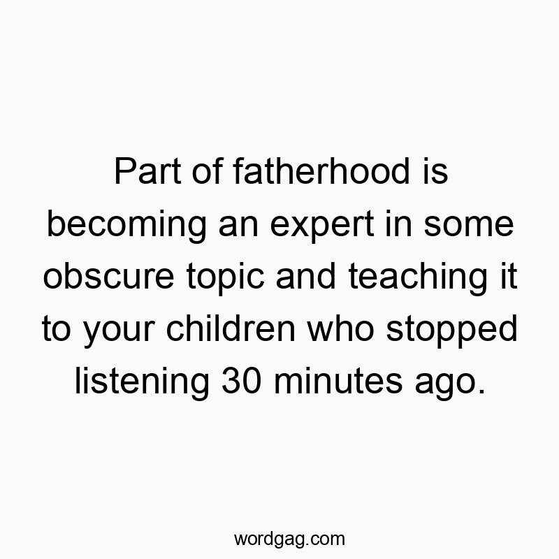 Part of fatherhood is becoming an expert in some obscure topic and teaching it to your children who stopped listening 30 minutes ago.