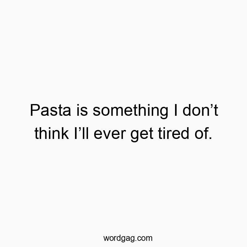 314 Funny ever quotes - Pasta is something I don’t think I’ll ever get tired of.