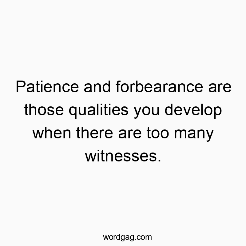 Patience and forbearance are those qualities you develop when there are too many witnesses.