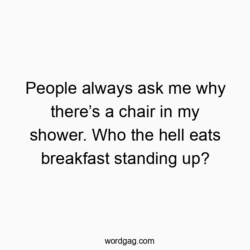 People always ask me why thereโs a chair in my shower. Who the hell eats breakfast standing up?