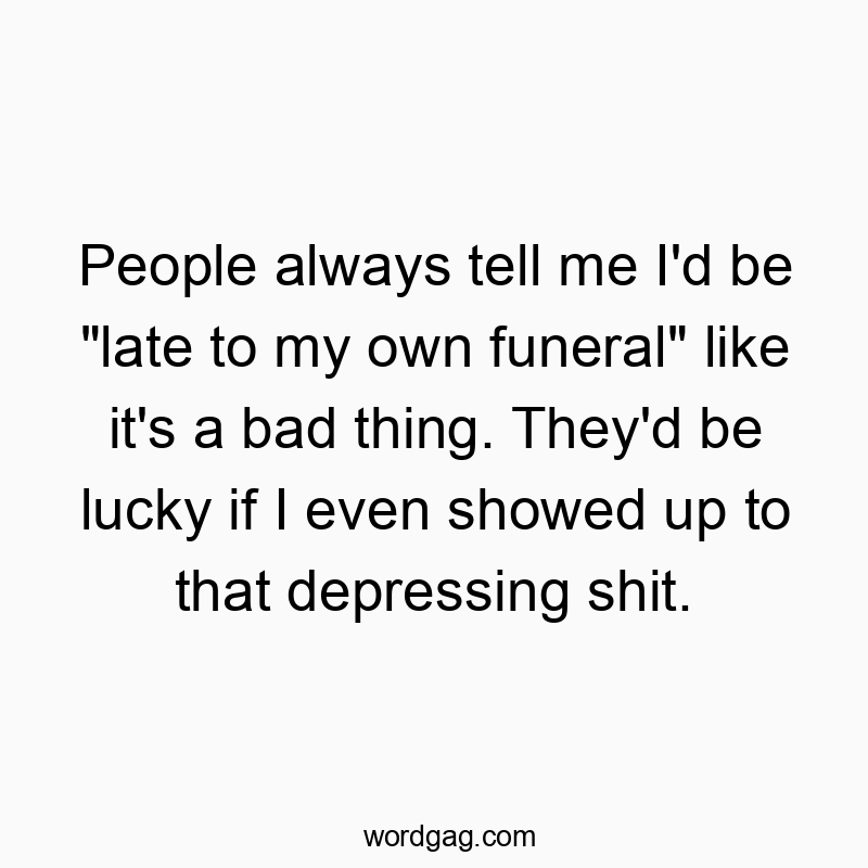 People always tell me I’d be “late to my own funeral” like it’s a bad thing. They’d be lucky if I even showed up to that depressing shit.