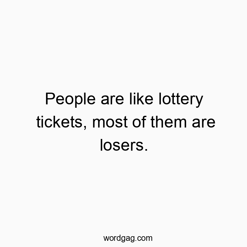 People are like lottery tickets, most of them are losers.