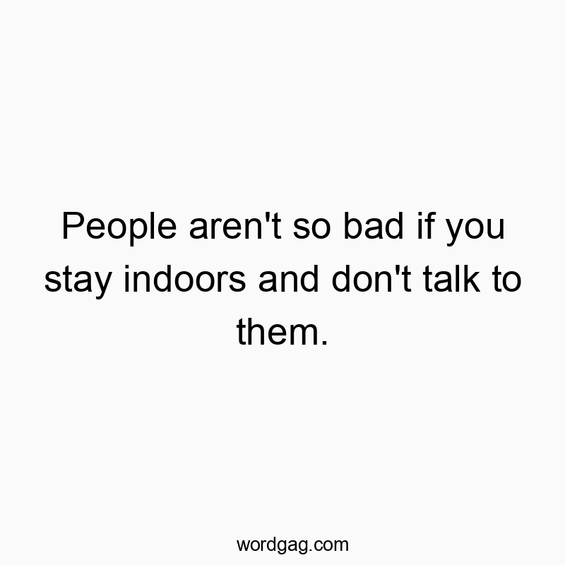 People aren’t so bad if you stay indoors and don’t talk to them.