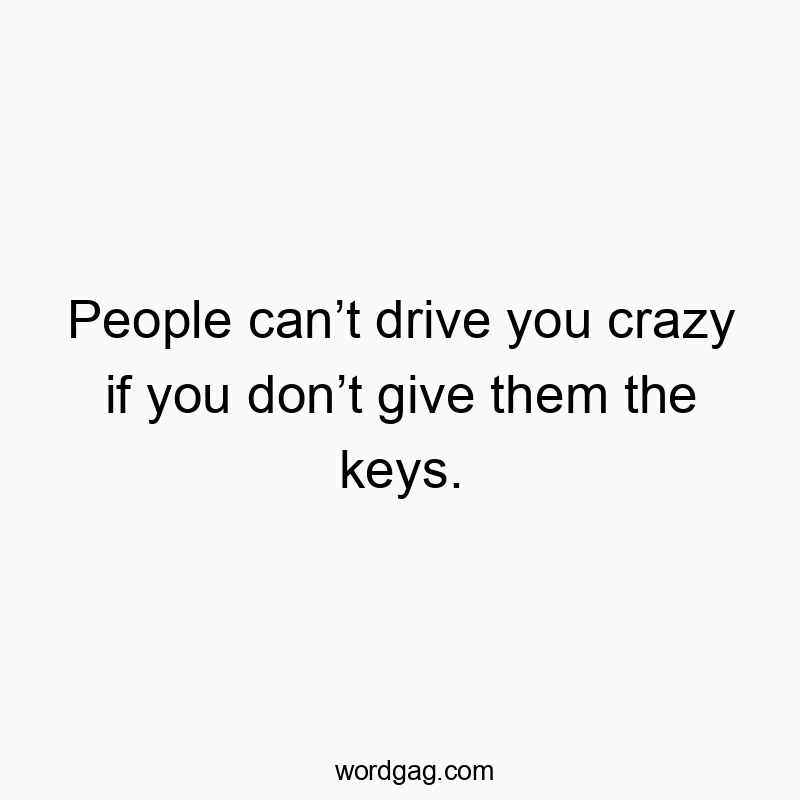 People can’t drive you crazy if you don’t give them the keys.
