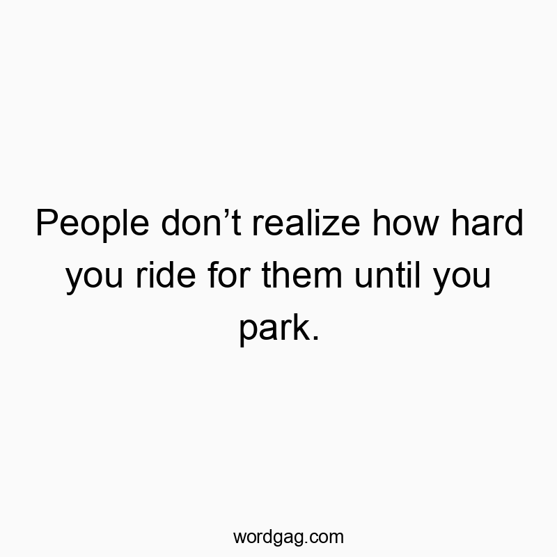 People donโt realize how hard you ride for them until you park.