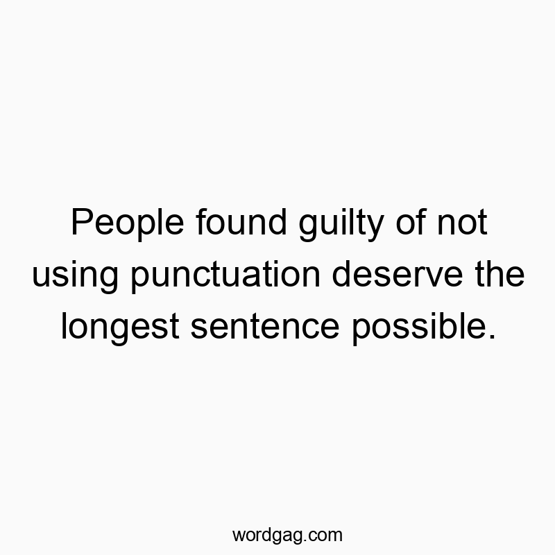 People found guilty of not using punctuation deserve the longest sentence possible.