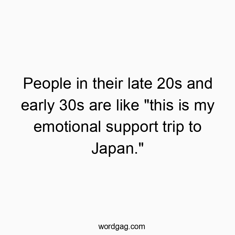 People in their late 20s and early 30s are like “this is my emotional support trip to Japan.”