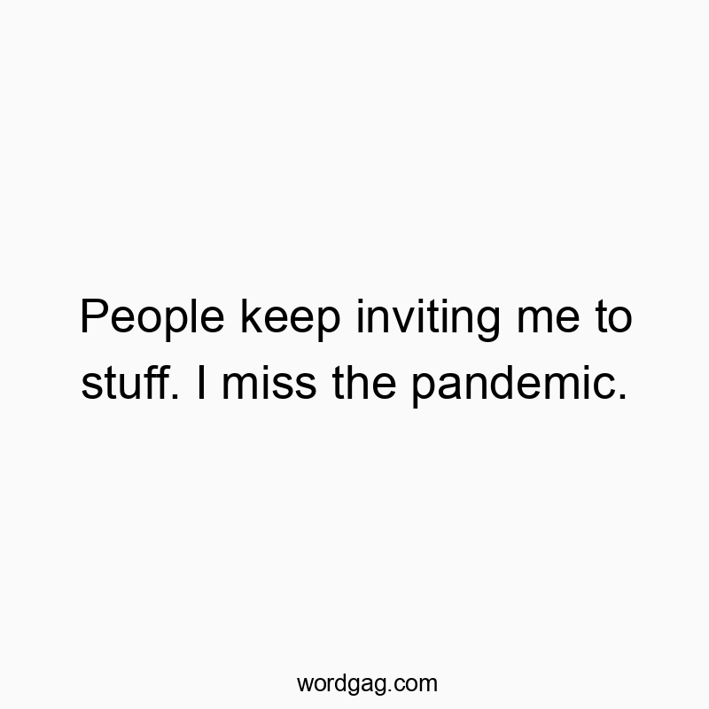 People keep inviting me to stuff. I miss the pandemic.