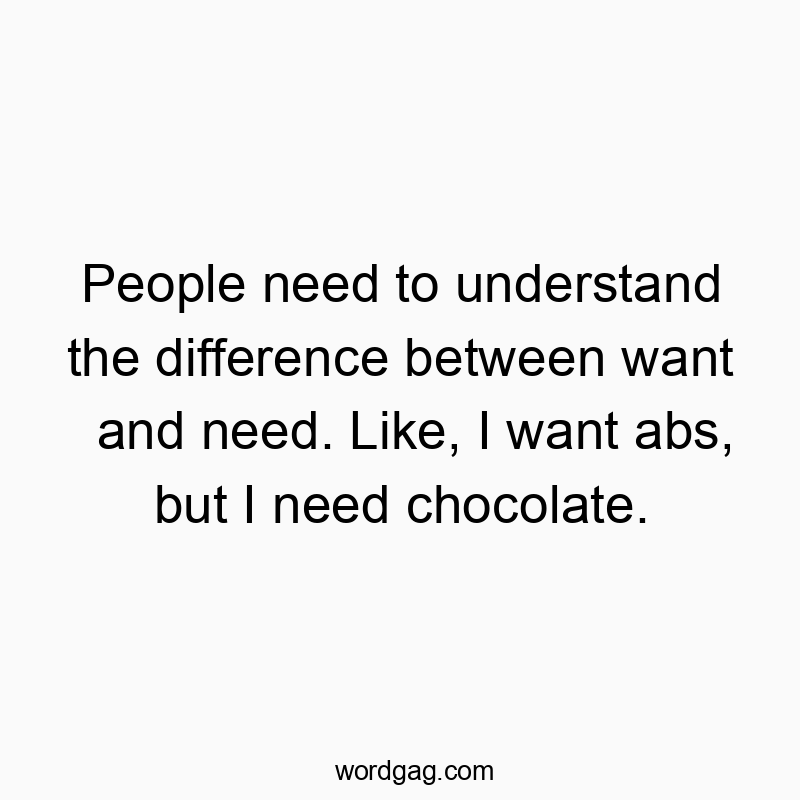 People need to understand the difference between want and need. Like, I want abs, but I need chocolate.
