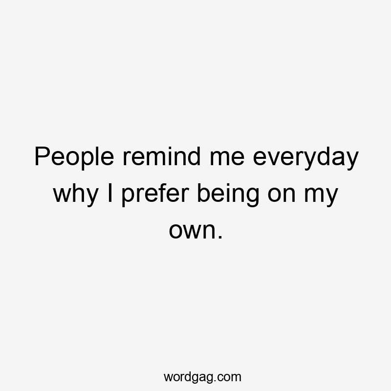 People remind me everyday why I prefer being on my own.