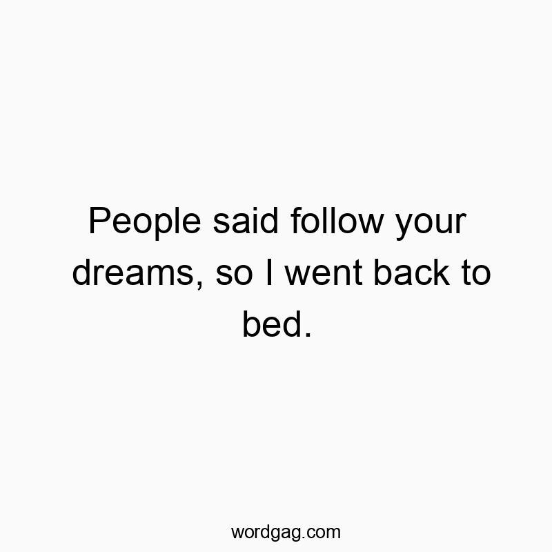 People said follow your dreams, so I went back to bed.