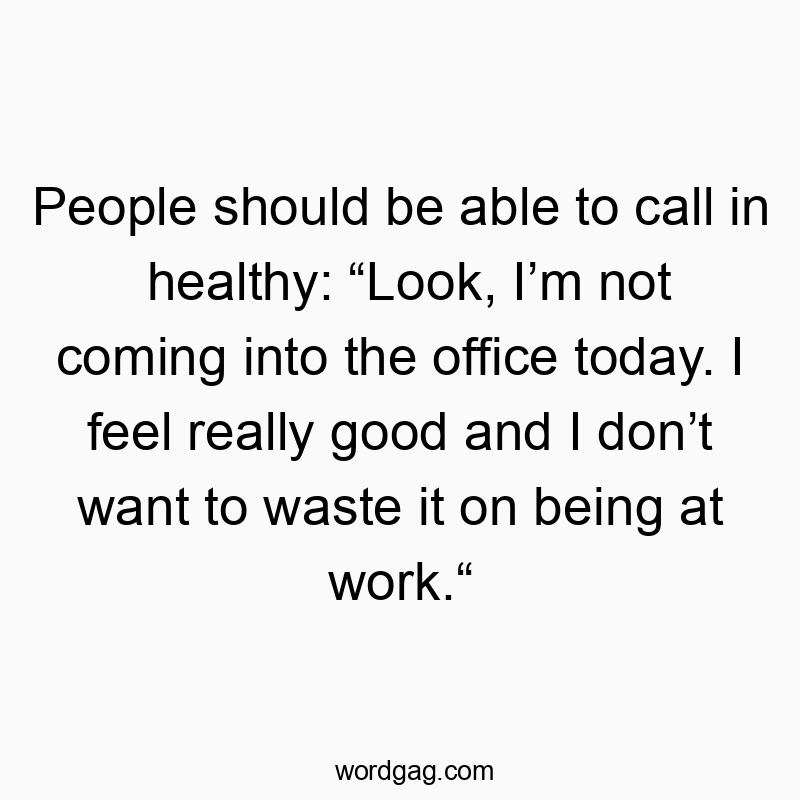 People should be able to call in healthy: “Look, I’m not coming into the office today. I feel really good and I don’t want to waste it on being at work.“