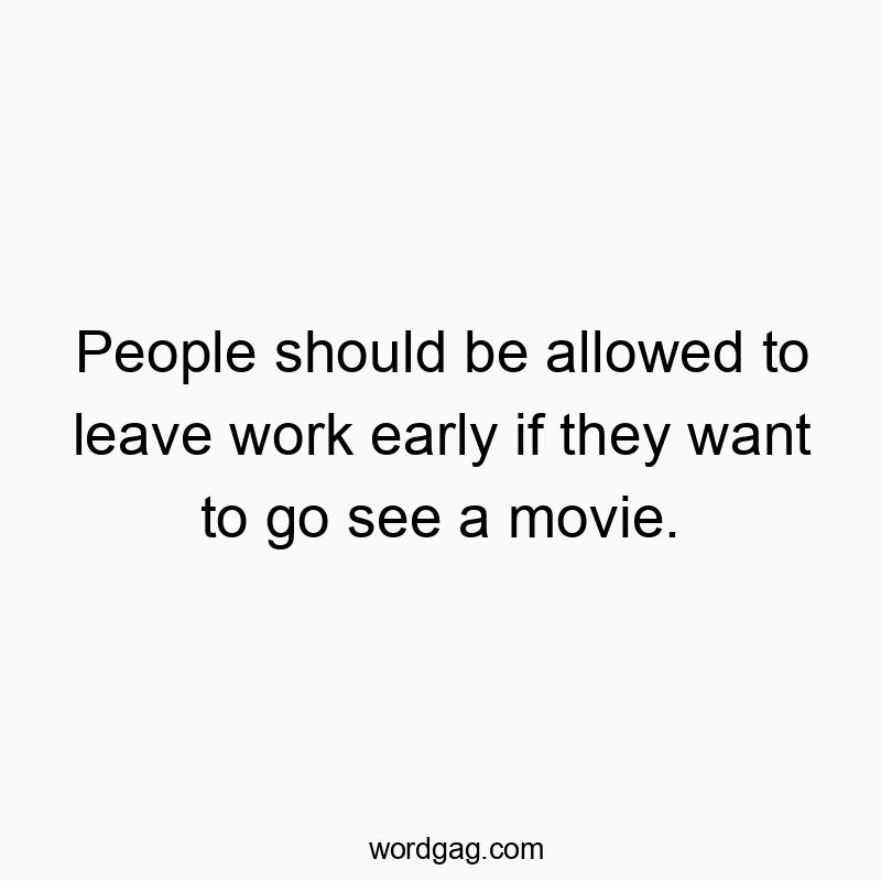 People should be allowed to leave work early if they want to go see a movie.