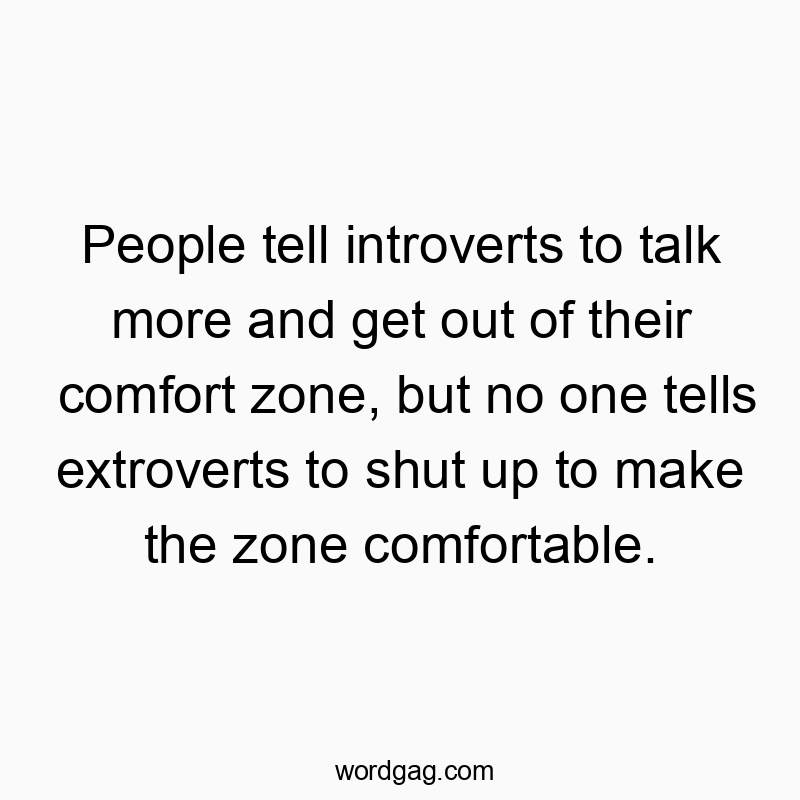 People tell introverts to talk more and get out of their comfort zone, but no one tells extroverts to shut up to make the zone comfortable.