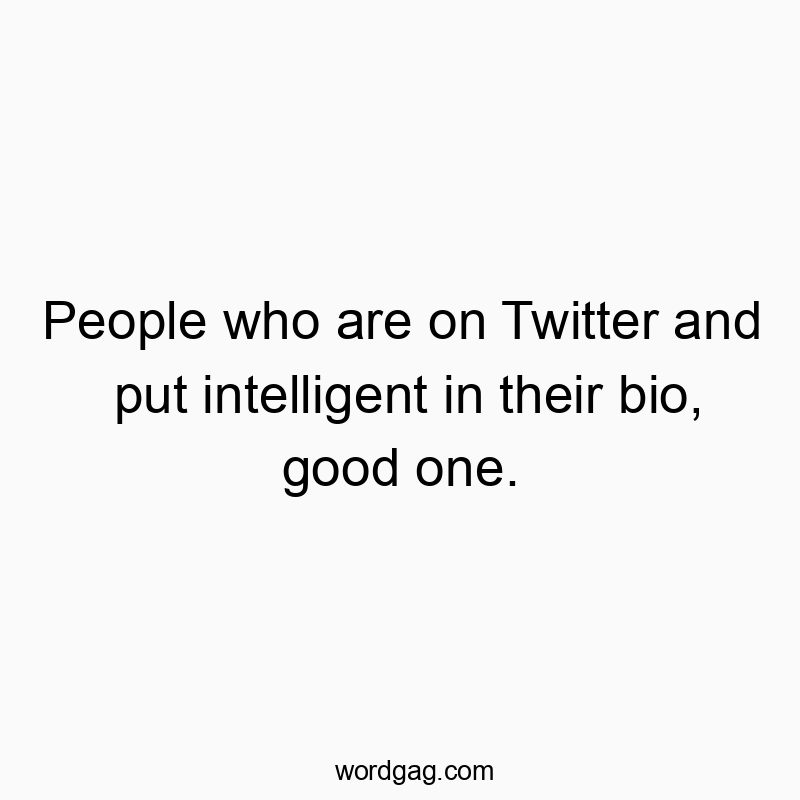 People who are on Twitter and put intelligent in their bio, good one.