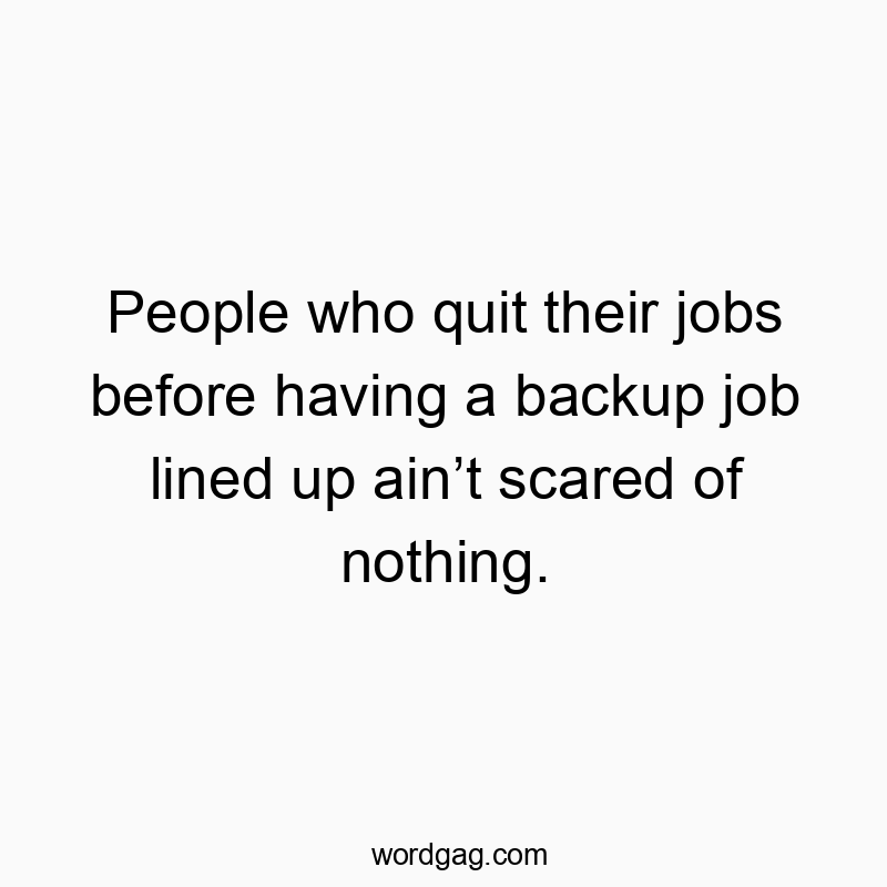 People who quit their jobs before having a backup job lined up ain’t scared of nothing.