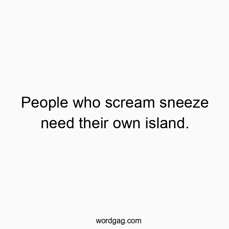 People who scream sneeze need their own island.