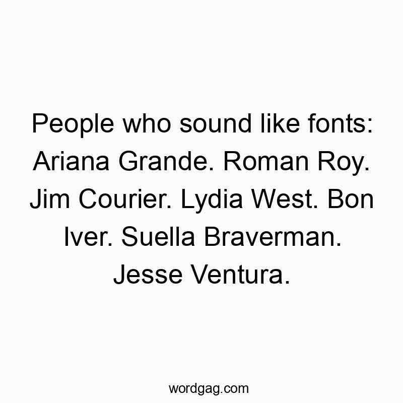 People who sound like fonts: Ariana Grande. Roman Roy. Jim Courier. Lydia West. Bon Iver. Suella Braverman. Jesse Ventura.