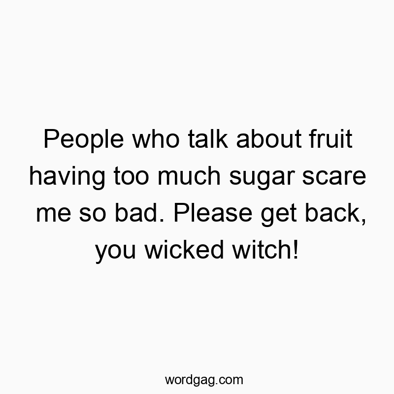 People who talk about fruit having too much sugar scare me so bad. Please get back, you wicked witch!