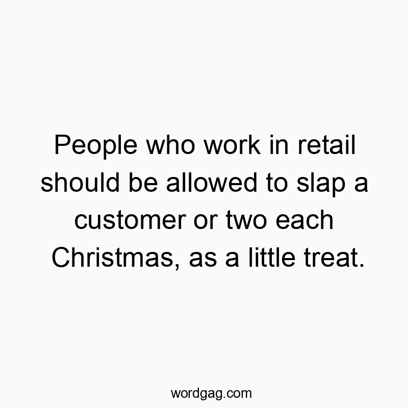 People who work in retail should be allowed to slap a customer or two each Christmas, as a little treat.