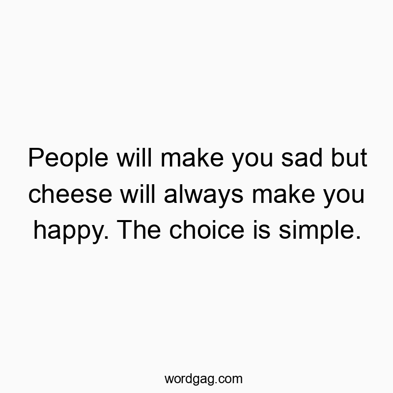 Funny simple life quotes - People will make you sad but cheese will always make you ha…