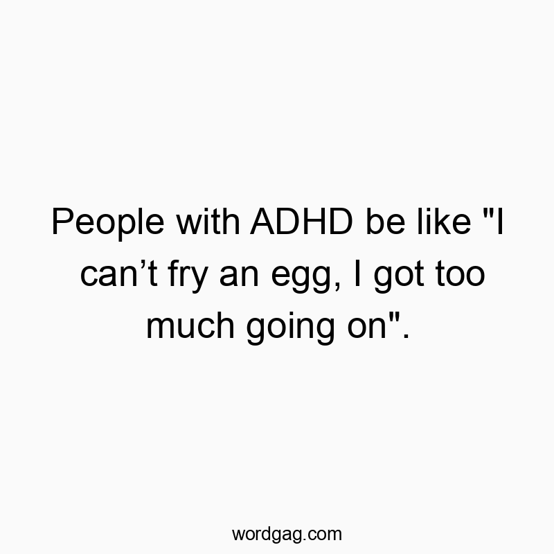 People with ADHD be like “I canโt fry an egg, I got too much going on”.