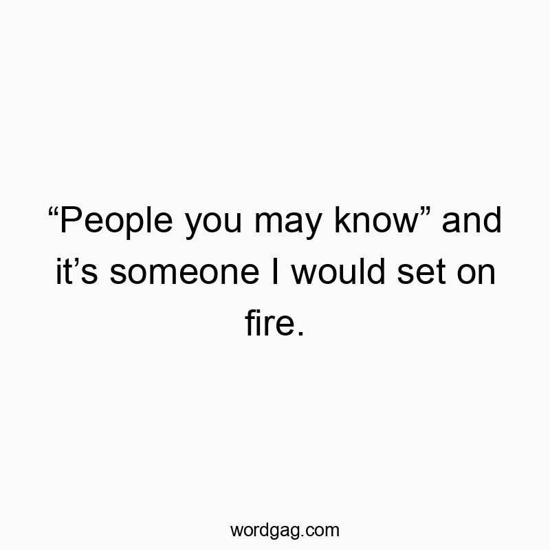 “People you may know” and it’s someone I would set on fire.