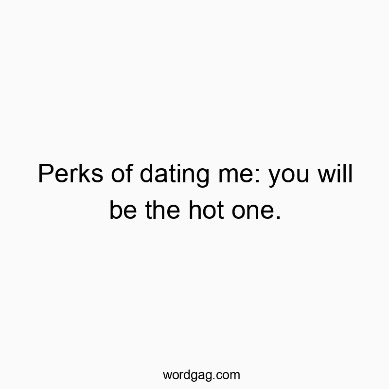 Perks of dating me: you will be the hot one. Perks of dating me: you will be the hot one.