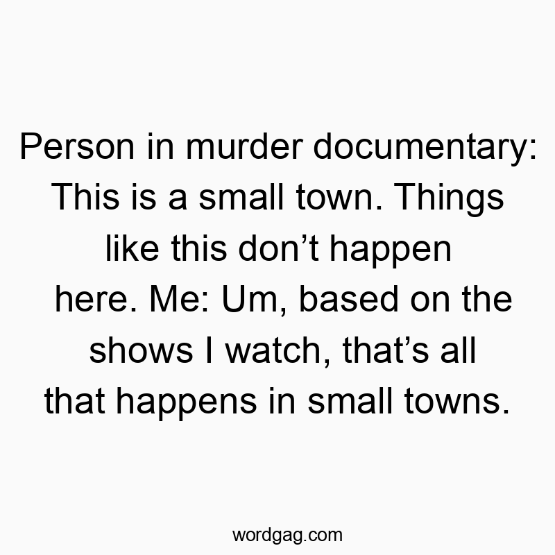 Person in murder documentary: This is a small town. Things like this don’t happen here. Me: Um, based on the shows I watch, that’s all that happens in small towns.