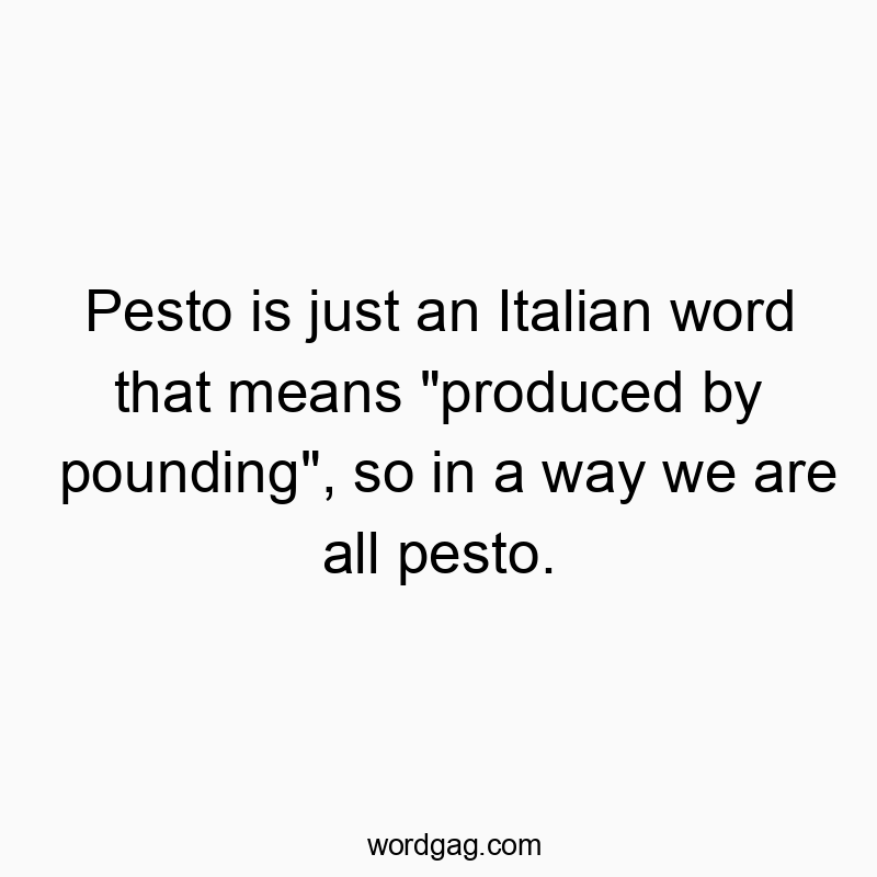Pesto is just an Italian word that means “produced by pounding”, so in a way we are all pesto.