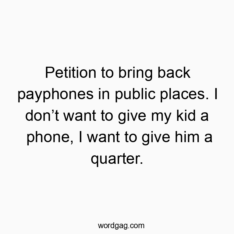 Petition to bring back payphones in public places. I don’t want to give my kid a phone, I want to give him a quarter.
