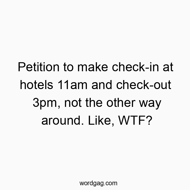 Funny check-out quotes - Petition to make check-in at hotels 11am and check-out 3pm, not the other way around. Like, WTF?