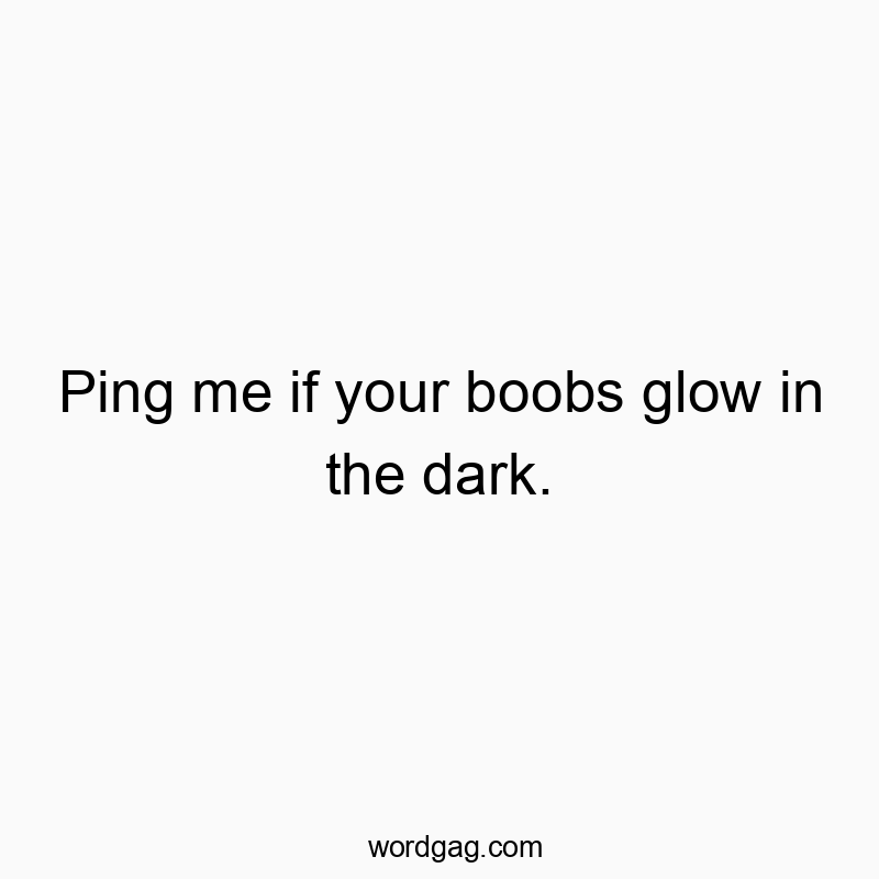 Ping me if your boobs glow in the dark.