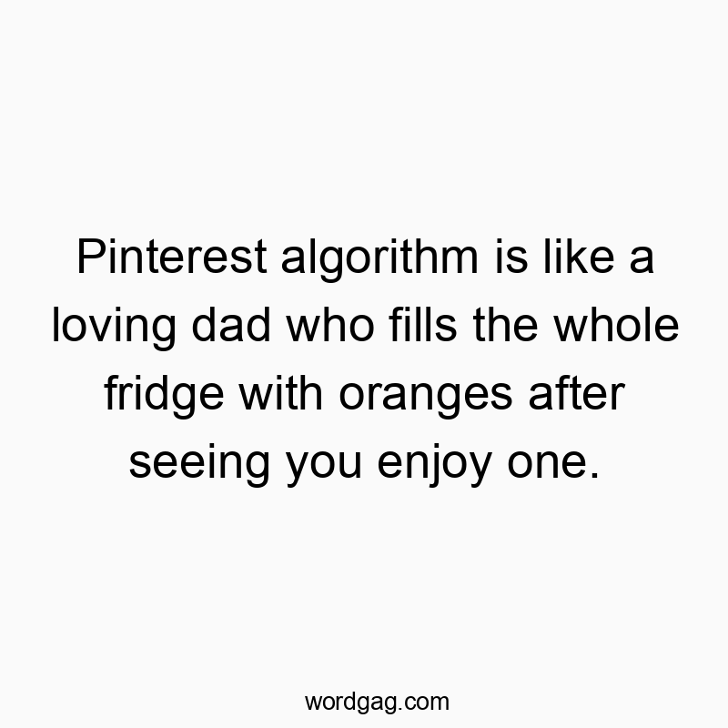 Pinterest algorithm is like a loving dad who fills the whole fridge with oranges after seeing you enjoy one.