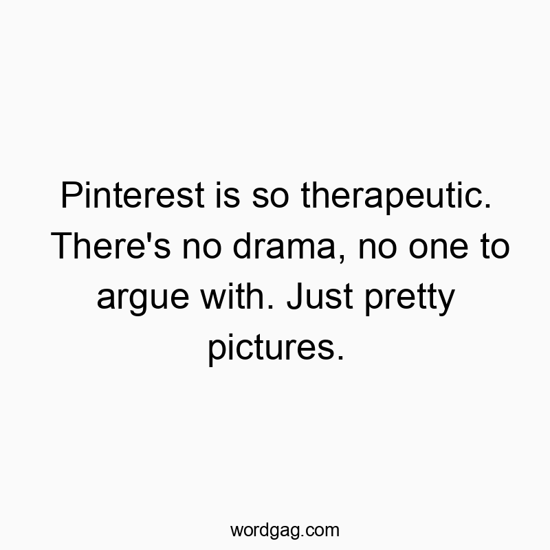 Pinterest is so therapeutic. There’s no drama, no one to argue with. Just pretty pictures.