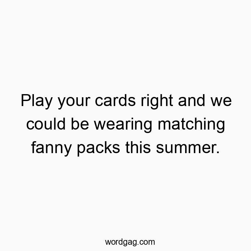 Play your cards right and we could be wearing matching fanny packs this summer.