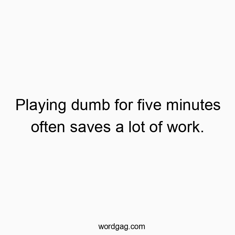 Playing dumb for five minutes often saves a lot of work.