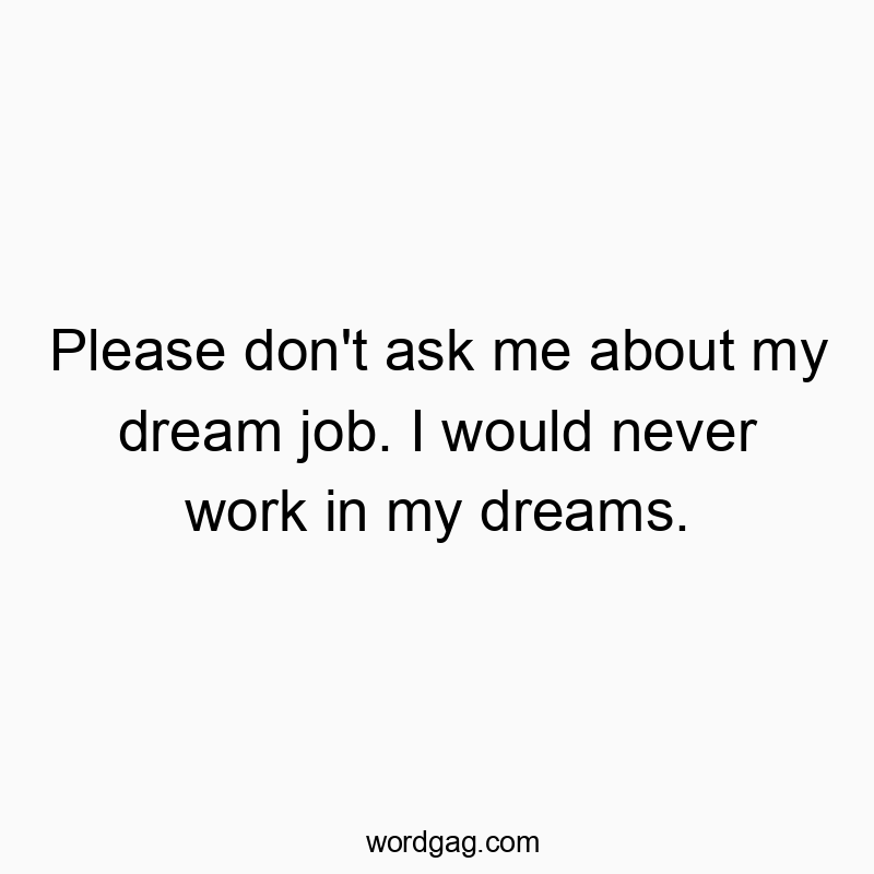Please don’t ask me about my dream job. I would never work in my dreams.